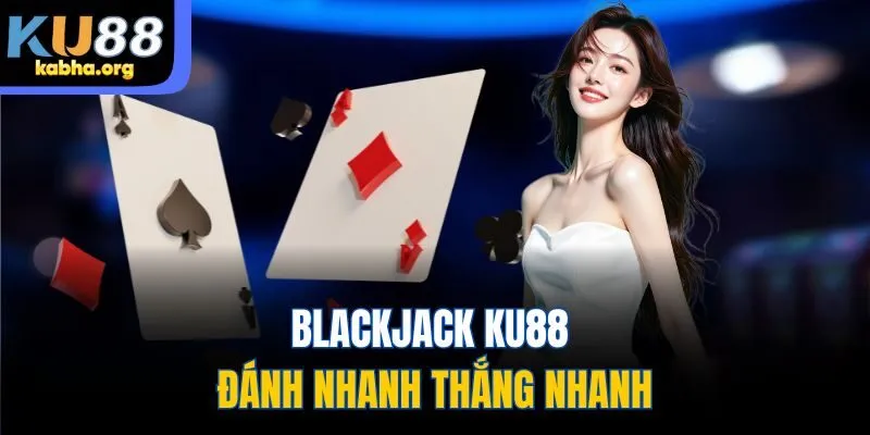 Blackjack KU88 đánh nhanh thắng nhanh