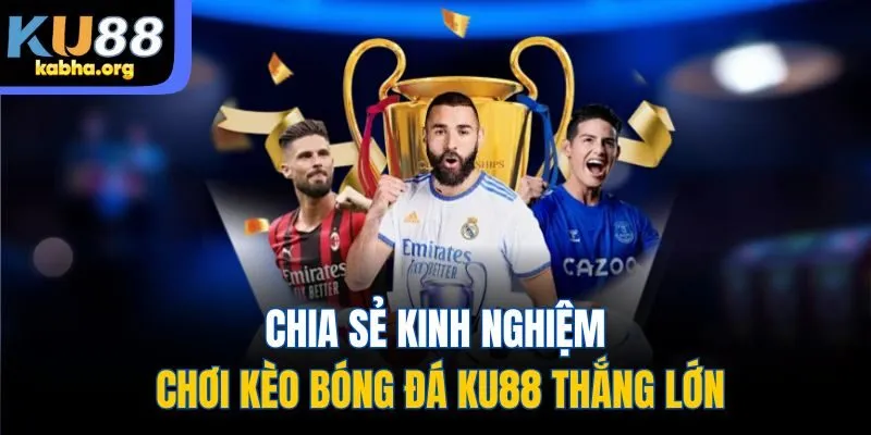 Chia sẻ kinh nghiệm chơi kèo bóng đá KU88 thắng lớn