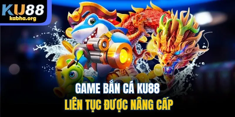 Game bắn cá KU88 liên tục được nâng cấp