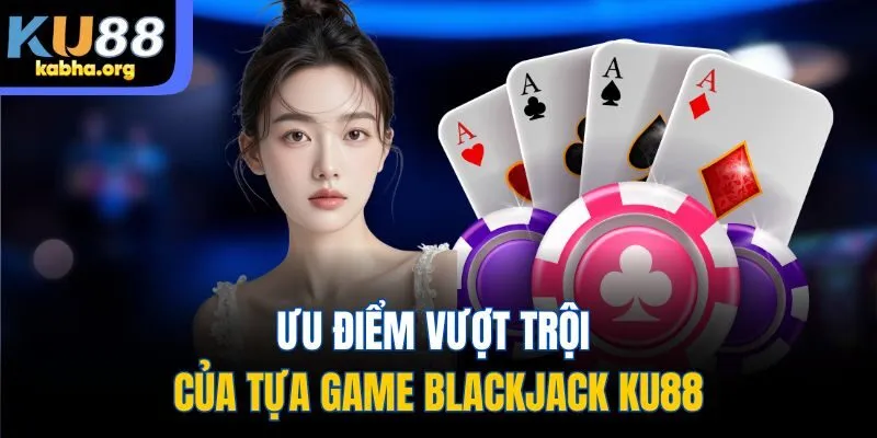 Ưu điểm vượt trội của tựa game Blackjack KU88